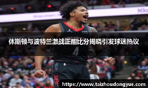 休斯顿与波特兰激战正酣比分揭晓引发球迷热议