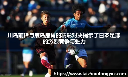 川岛前锋与鹿岛鹿角的精彩对决揭示了日本足球的激烈竞争与魅力