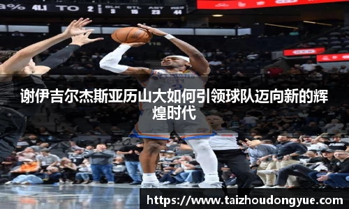 谢伊吉尔杰斯亚历山大如何引领球队迈向新的辉煌时代