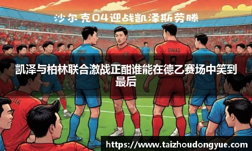 凯泽与柏林联合激战正酣谁能在德乙赛场中笑到最后