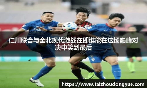 仁川联合与全北现代激战在即谁能在这场巅峰对决中笑到最后