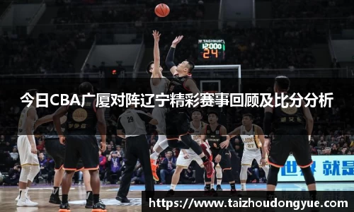 今日CBA广厦对阵辽宁精彩赛事回顾及比分分析