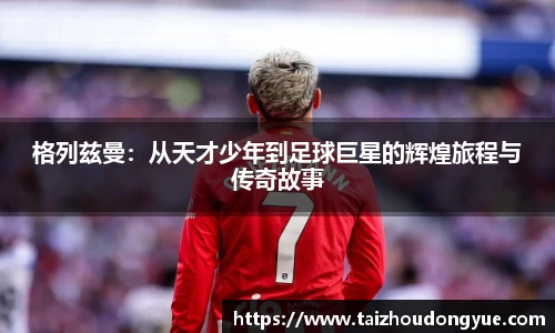 格列兹曼：从天才少年到足球巨星的辉煌旅程与传奇故事