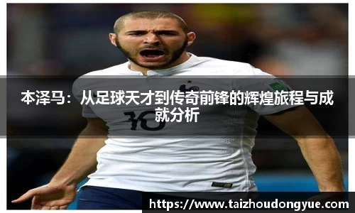 本泽马：从足球天才到传奇前锋的辉煌旅程与成就分析
