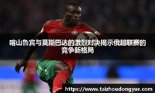 喀山鲁宾与莫斯巴达的激烈对决揭示俄超联赛的竞争新格局