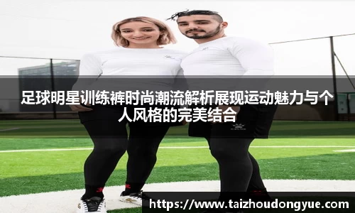 足球明星训练裤时尚潮流解析展现运动魅力与个人风格的完美结合