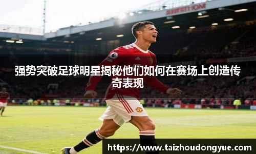 强势突破足球明星揭秘他们如何在赛场上创造传奇表现